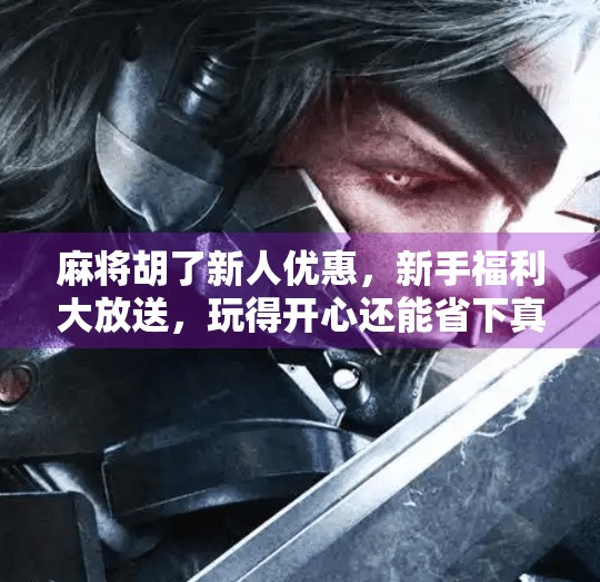 麻将胡了新人优惠,新手福利大放送,玩得开心还能省下真金白银! 麻将胡了新人优惠,新手福利大放送,玩得开心还能省下真金白银!