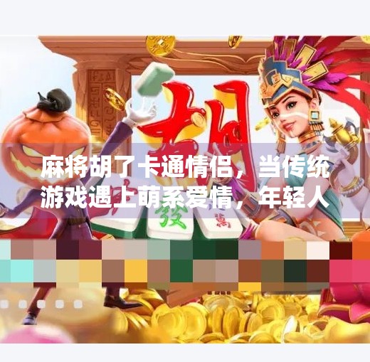 麻将胡了卡通情侣，当传统游戏遇上萌系爱情，年轻人的新宠儿！
