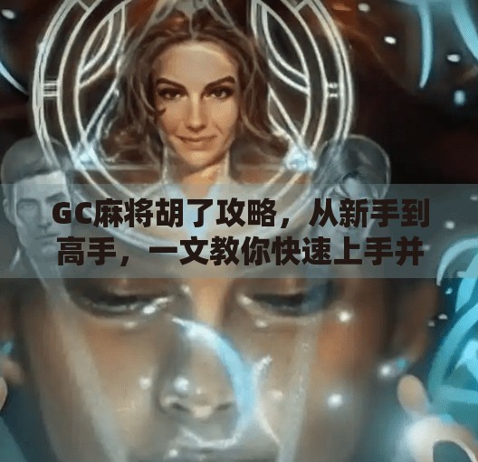 GC麻将胡了攻略，从新手到高手，一文教你快速上手并稳赢！