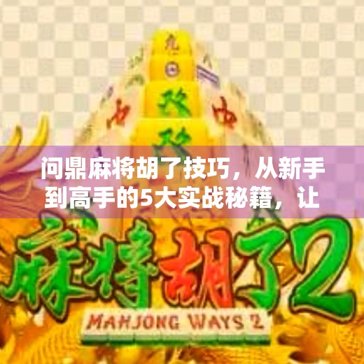 问鼎麻将胡了技巧,从新手到高手的5大实战秘籍,让你每局都稳赢! 问鼎麻将胡了技巧,从新手到高手的5大实战秘籍,让你每局都稳赢!