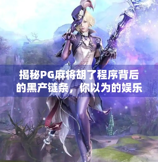 揭秘PG麻将胡了程序背后的黑产链条,你以为的娱乐,其实是数据陷阱! 揭秘PG麻将胡了程序背后的黑产链条,你以为的娱乐,其实是数据陷阱!