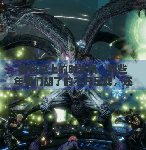 麻将桌上的时光机,那些年我们胡了的不只是牌,还有青春 麻将桌上的时光机,那些年我们胡了的不只是牌,还有青春