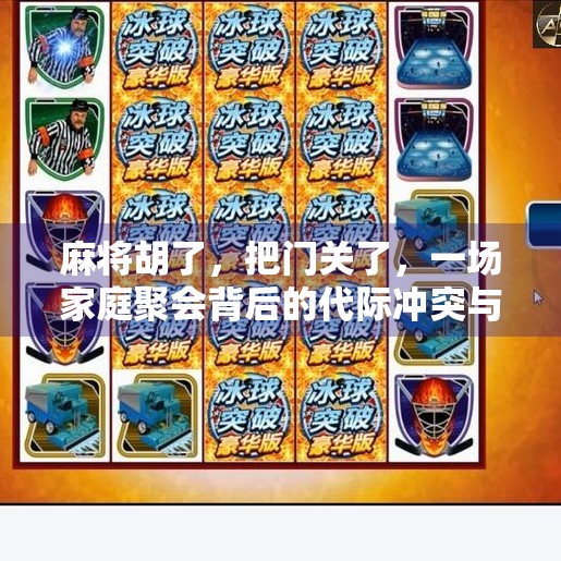 麻将胡了,把门关了,一场家庭聚会背后的代际冲突与情感和解 麻将胡了,把门关了,一场家庭聚会背后的代际冲突与情感和解