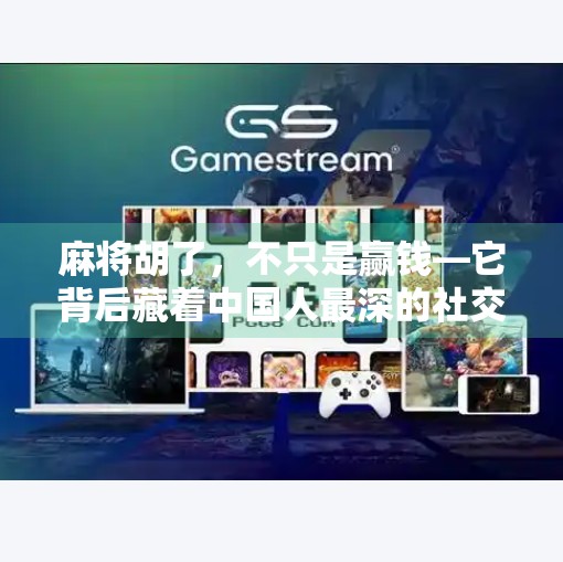 麻将胡了,不只是赢钱—它背后藏着中国人最深的社交密码 麻将胡了,不只是赢钱—它背后藏着中国人最深的社交密码