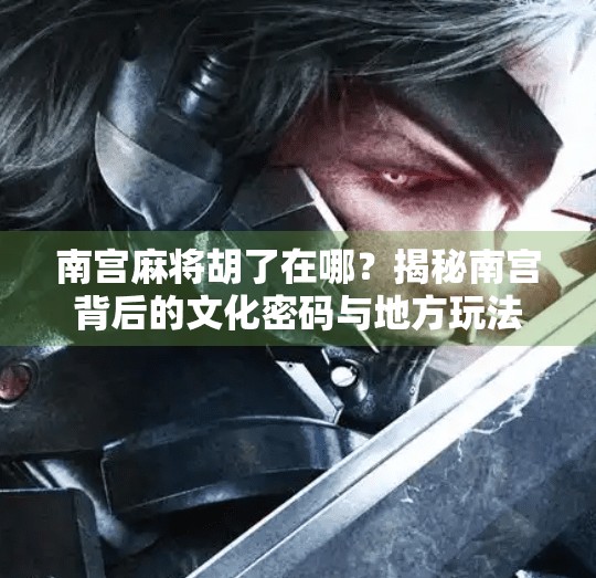 南宫麻将胡了在哪?揭秘南宫背后的文化密码与地方玩法 南宫麻将胡了在哪?揭秘南宫背后的文化密码与地方玩法