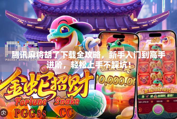 腾讯麻将胡了下载全攻略,新手入门到高手进阶,轻松上手不踩坑! 腾讯麻将胡了下载全攻略,新手入门到高手进阶,轻松上手不踩坑!