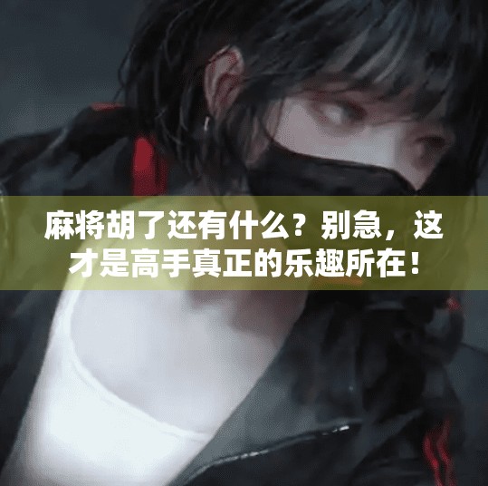 麻将胡了还有什么?别急,这才是高手真正的乐趣所在! 麻将胡了还有什么?别急,这才是高手真正的乐趣所在!