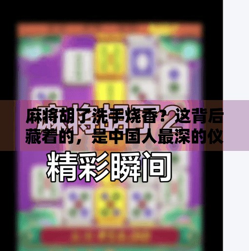麻将胡了洗手烧香?这背后藏着的,是中国人最深的仪式感! 麻将胡了洗手烧香?这背后藏着的,是中国人最深的仪式感!