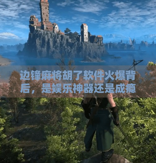 边锋麻将胡了软件火爆背后,是娱乐神器还是成瘾陷阱? 边锋麻将胡了软件火爆背后,是娱乐神器还是成瘾陷阱?