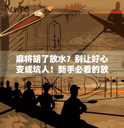 麻将胡了放水？别让好心变成坑人！新手必看的放水潜规则揭秘！