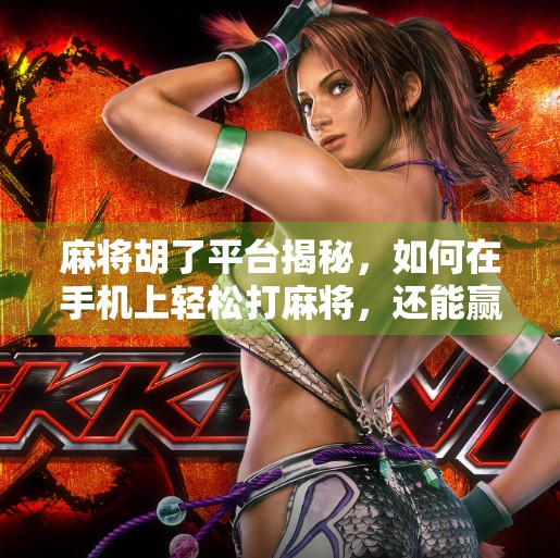 麻将胡了平台揭秘，如何在手机上轻松打麻将，还能赢钱？