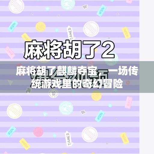 麻将胡了麒麟夺宝,一场传统游戏里的奇幻冒险 麻将胡了麒麟夺宝,一场传统游戏里的奇幻冒险