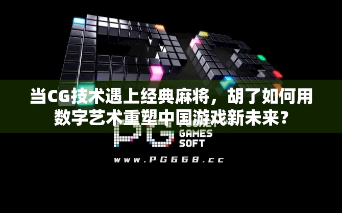 当CG技术遇上经典麻将，胡了如何用数字艺术重塑中国游戏新未来？