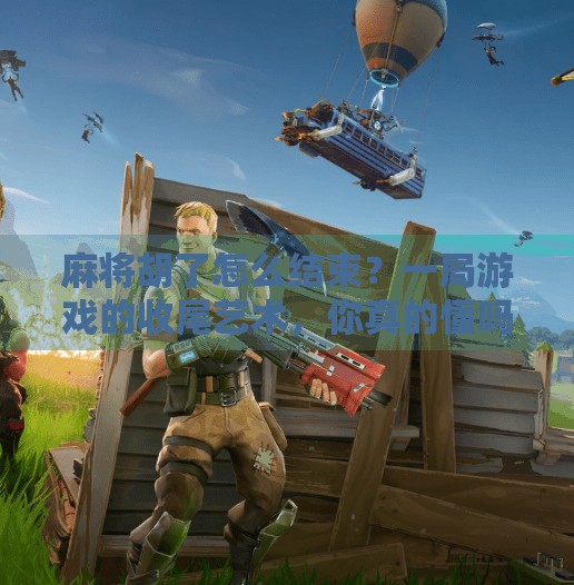 麻将胡了怎么结束？一局游戏的收尾艺术，你真的懂吗？