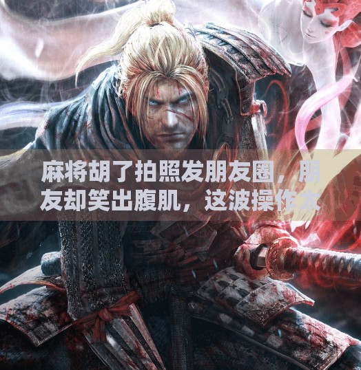 麻将胡了拍照发朋友圈，朋友却笑出腹肌，这波操作太上头！