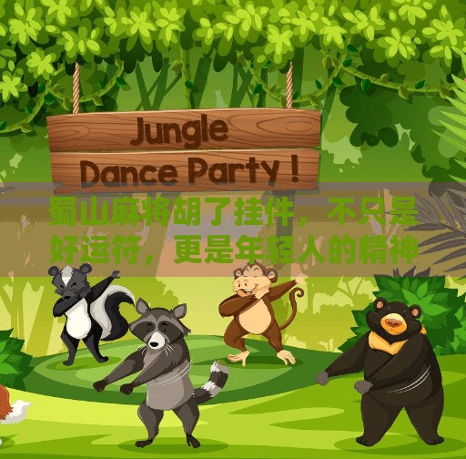 蜀山麻将胡了挂件,不只是好运符,更是年轻人的精神图腾 蜀山麻将胡了挂件,不只是好运符,更是年轻人的精神图腾