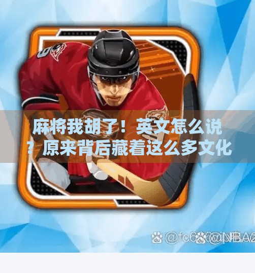 麻将我胡了!英文怎么说?原来背后藏着这么多文化密码! 麻将我胡了!英文怎么说?原来背后藏着这么多文化密码!