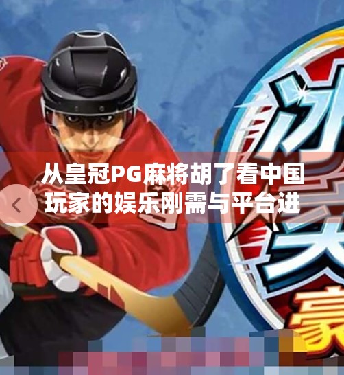 从皇冠PG麻将胡了看中国玩家的娱乐刚需与平台进化逻辑 从皇冠PG麻将胡了看中国玩家的娱乐刚需与平台进化逻辑