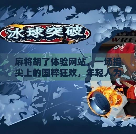 麻将胡了体验网站，一场指尖上的国粹狂欢，年轻人为何爱上了虚拟牌局？