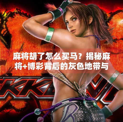 麻将胡了怎么买马?揭秘麻将+博彩背后的灰色地带与风险警示! 麻将胡了怎么买马?揭秘麻将+博彩背后的灰色地带与风险警示!