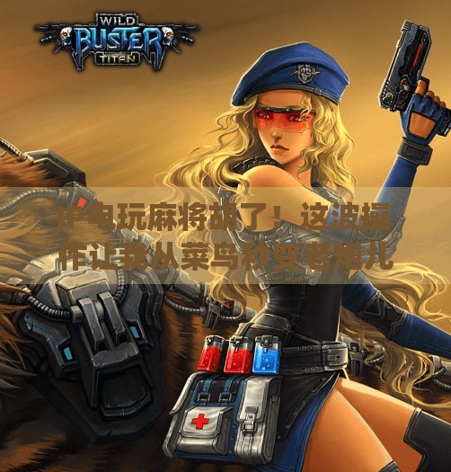 JP电玩麻将胡了！这波操作让我从菜鸟秒变老炮儿！