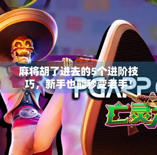 麻将胡了进去的5个进阶技巧，新手也能秒变老手！