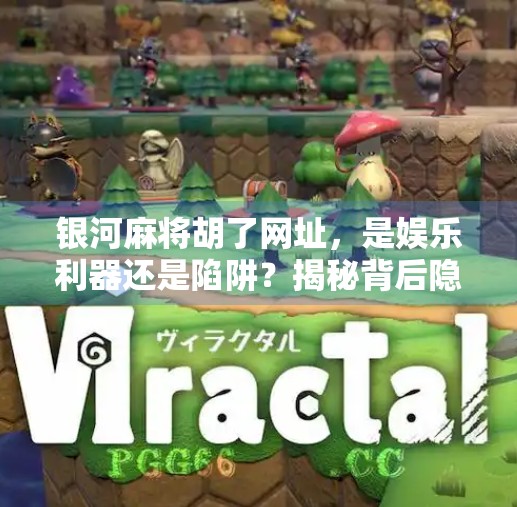 银河麻将胡了网址,是娱乐利器还是陷阱?揭秘背后隐藏的真相! 银河麻将胡了网址,是娱乐利器还是陷阱?揭秘背后隐藏的真相!