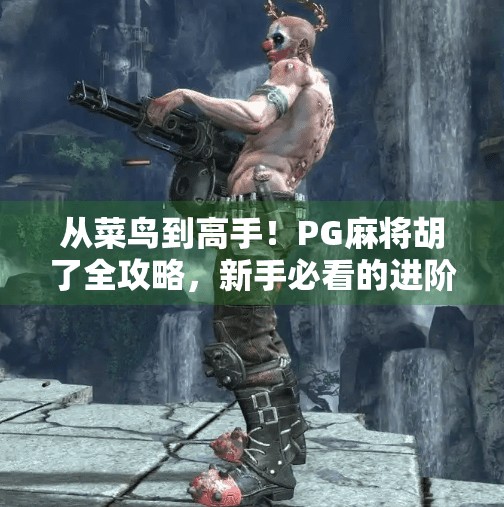 从菜鸟到高手！PG麻将胡了全攻略，新手必看的进阶秘籍