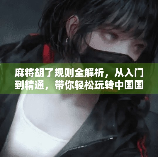 麻将胡了规则全解析,从入门到精通,带你轻松玩转中国国粹! 麻将胡了规则全解析,从入门到精通,带你轻松玩转中国国粹!