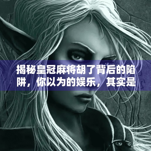 揭秘皇冠麻将胡了背后的陷阱，你以为的娱乐，其实是精心设计的骗局！