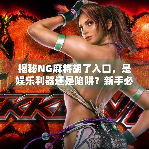 揭秘NG麻将胡了入口，是娱乐利器还是陷阱？新手必看避坑指南！