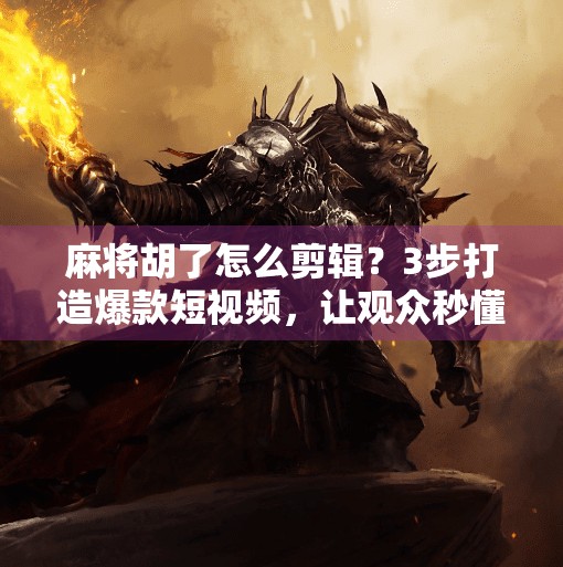 麻将胡了怎么剪辑？3步打造爆款短视频，让观众秒懂胡牌瞬间的爽感！