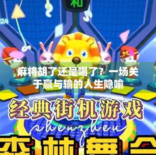 麻将胡了还是喝了?一场关于赢与输的人生隐喻 麻将胡了还是喝了?一场关于赢与输的人生隐喻