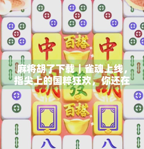 麻将胡了下载｜雀魂上线，指尖上的国粹狂欢，你还在等什么？