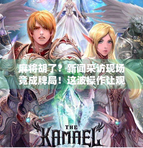 麻将胡了？新闻采访现场竟成牌局！这波操作让观众直呼太真实