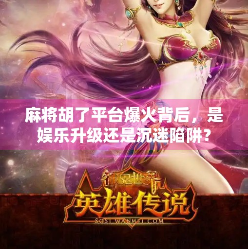 麻将胡了平台爆火背后,是娱乐升级还是沉迷陷阱? 麻将胡了平台爆火背后,是娱乐升级还是沉迷陷阱?