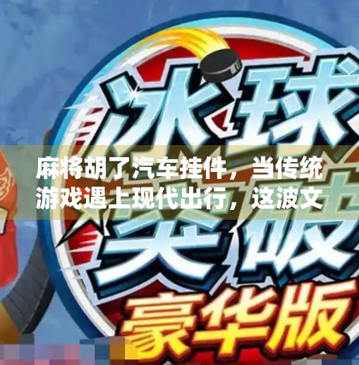 麻将胡了汽车挂件,当传统游戏遇上现代出行,这波文化融合太上头! 麻将胡了汽车挂件,当传统游戏遇上现代出行,这波文化融合太上头!