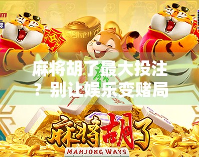 麻将胡了最大投注?别让娱乐变赌局,理性娱乐才是真快乐! 麻将胡了最大投注?别让娱乐变赌局,理性娱乐才是真快乐!