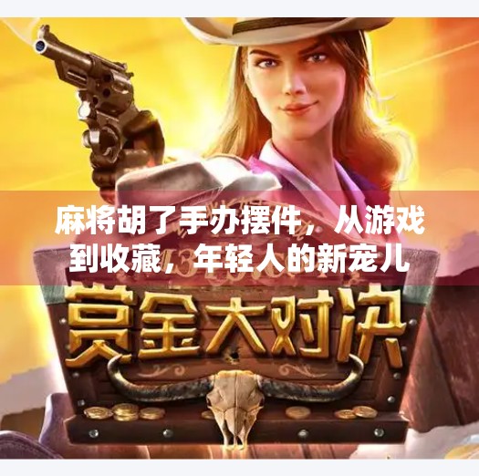 麻将胡了手办摆件，从游戏到收藏，年轻人的新宠儿