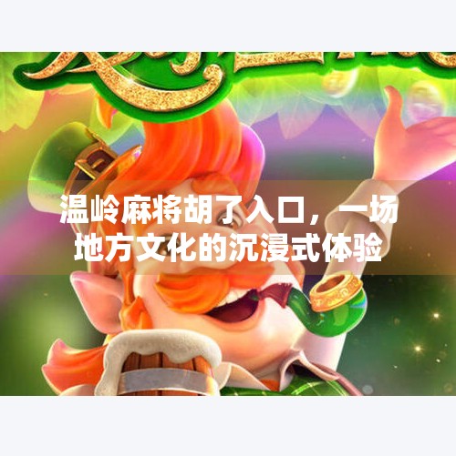 温岭麻将胡了入口，一场地方文化的沉浸式体验