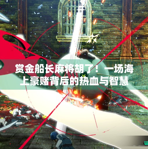 赏金船长麻将胡了！一场海上豪赌背后的热血与智慧