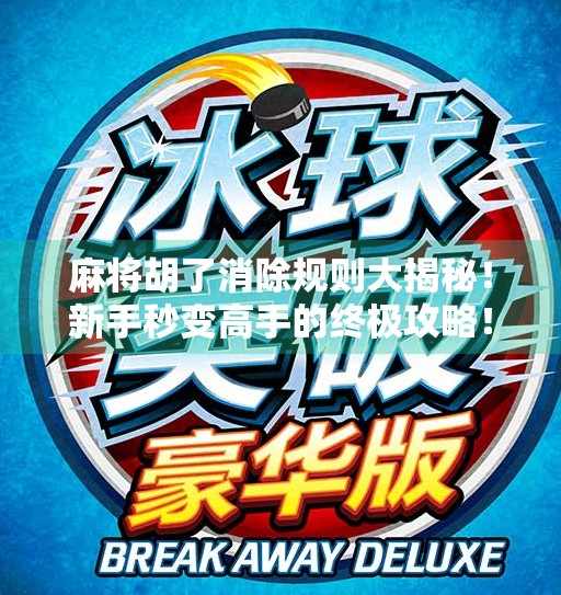 麻将胡了消除规则大揭秘!新手秒变高手的终极攻略! 麻将胡了消除规则大揭秘!新手秒变高手的终极攻略!