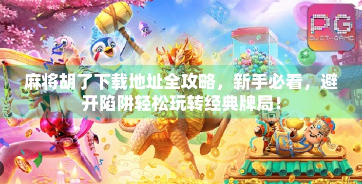 麻将胡了下载地址全攻略，新手必看，避开陷阱轻松玩转经典牌局！