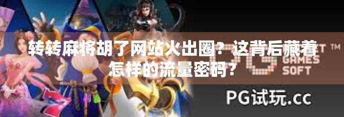 转转麻将胡了网站火出圈？这背后藏着怎样的流量密码？