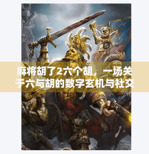 麻将胡了2六个胡，一场关于六与胡的数字玄机与社交密码