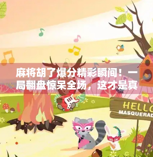 麻将胡了爆分精彩瞬间！一局翻盘惊呆全场，这才是真正的牌桌王者！