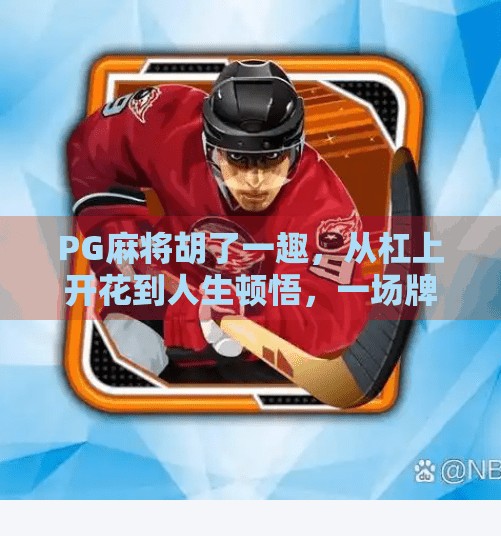 PG麻将胡了一趣,从杠上开花到人生顿悟,一场牌局里的烟火人生 PG麻将胡了一趣,从杠上开花到人生顿悟,一场牌局里的烟火人生