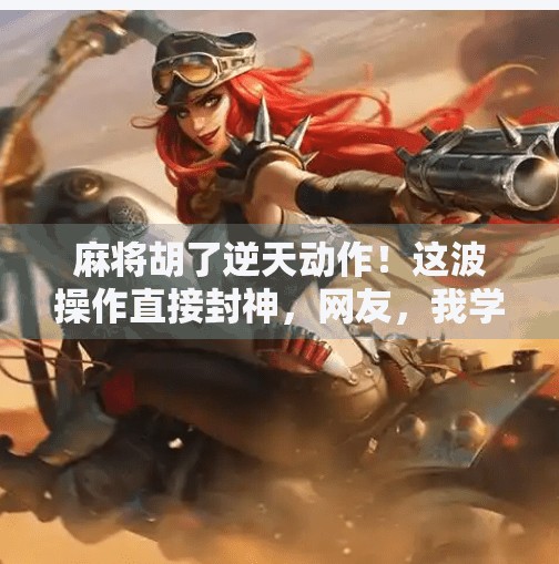 麻将胡了逆天动作!这波操作直接封神,网友,我学不会但看得爽! 麻将胡了逆天动作!这波操作直接封神,网友,我学不会但看得爽!