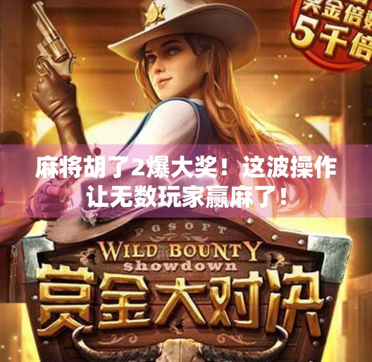 麻将胡了2爆大奖！这波操作让无数玩家赢麻了！