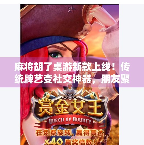 麻将胡了桌游新款上线！传统牌艺变社交神器，朋友聚会秒变欢乐战场！
